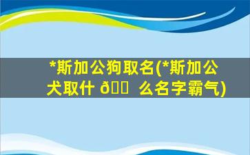 *
斯加公狗取名(*
斯加公犬取什 🐠 么名字霸气)